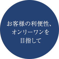 お客様の利便性、オンリーワンを目指して