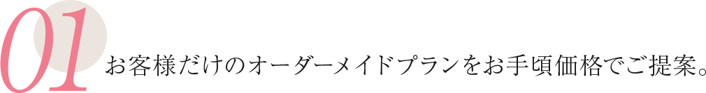 お客様だけのオーダーメイドプランをお手頃価格でご提案。