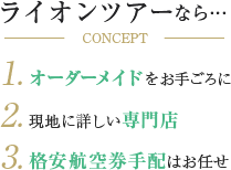 ライオンツアーなら…１.オーダーメイドをお手ごろに２.現地に詳しい専門店３.格安航空券手配はお任せ