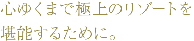 心ゆくまで極上のリゾートを堪能するために。