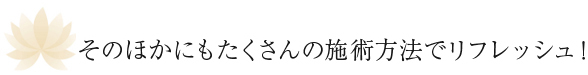 ●そのほかにもたくさんの施術方法でリフレッシュ！ 