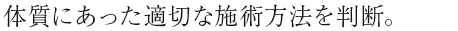 体質にあった適切な施術方法を診断。