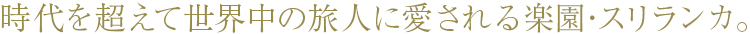 時代を超えて世界中の旅人に愛される楽園・スリランカ。