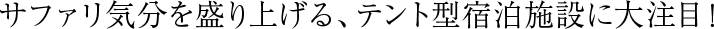 サファリ気分を盛り上げる、テント型宿泊施設に大注目！