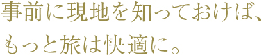 事前に現地を知っておけば、もっと旅は快適に。