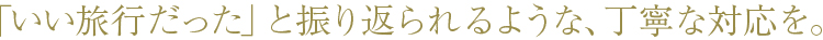 「いい旅行だった」と振り返られるような、丁寧な対応を。